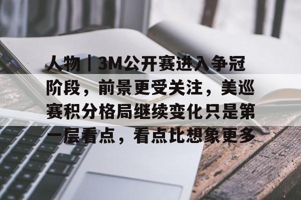 人物｜3M公开赛进入争冠阶段，前景更受关注，美巡赛积分格局继续变化只是第一层看点，看点比想象更多