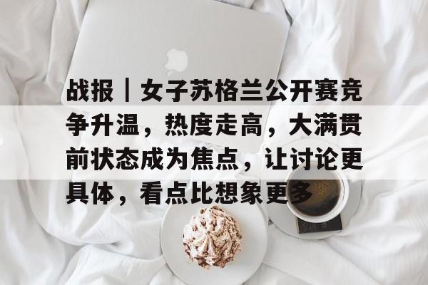 战报｜女子苏格兰公开赛竞争升温，热度走高，大满贯前状态成为焦点，让讨论更具体，看点比想象更多