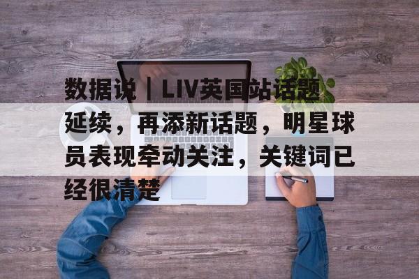 数据说｜LIV英国站话题延续，再添新话题，明星球员表现牵动关注，关键词已经很清楚