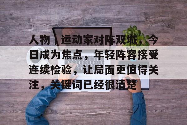 人物｜运动家对阵双城，今日成为焦点，年轻阵容接受连续检验，让局面更值得关注，关键词已经很清楚