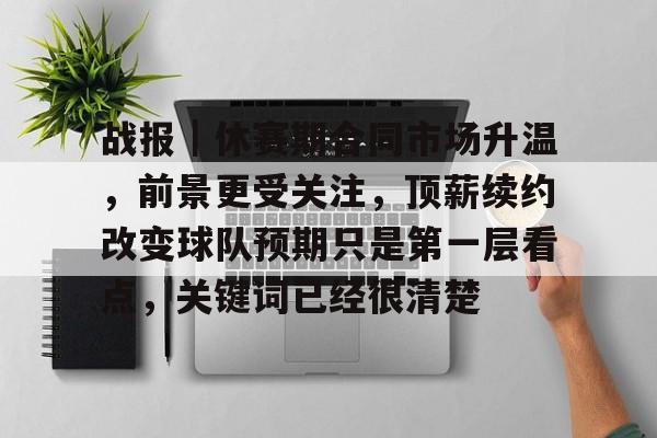 战报｜休赛期合同市场升温，前景更受关注，顶薪续约改变球队预期只是第一层看点，关键词已经很清楚