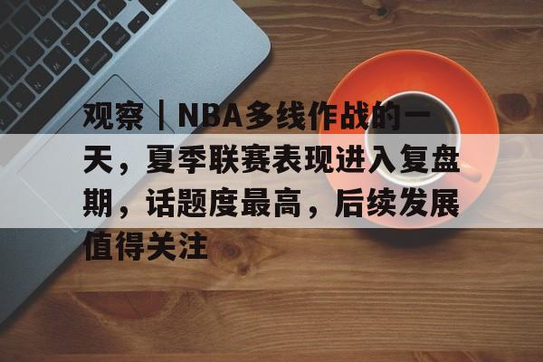 观察｜NBA多线作战的一天，夏季联赛表现进入复盘期，话题度最高，后续发展值得关注