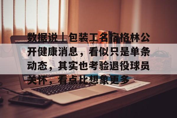 数据说｜包装工名宿格林公开健康消息，看似只是单条动态，其实也考验退役球员关怀，看点比想象更多