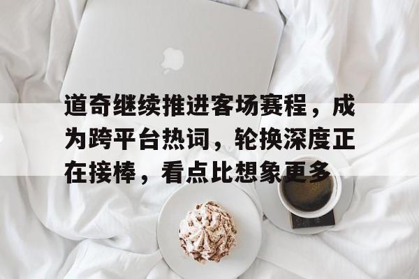 道奇继续推进客场赛程，成为跨平台热词，轮换深度正在接棒，看点比想象更多