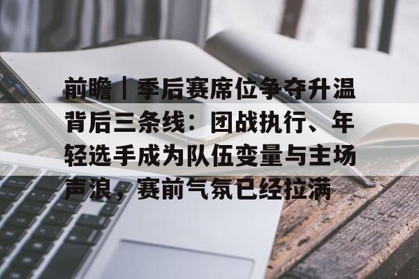 前瞻｜季后赛席位争夺升温背后三条线：团战执行、年轻选手成为队伍变量与主场声浪，赛前气氛已经拉满