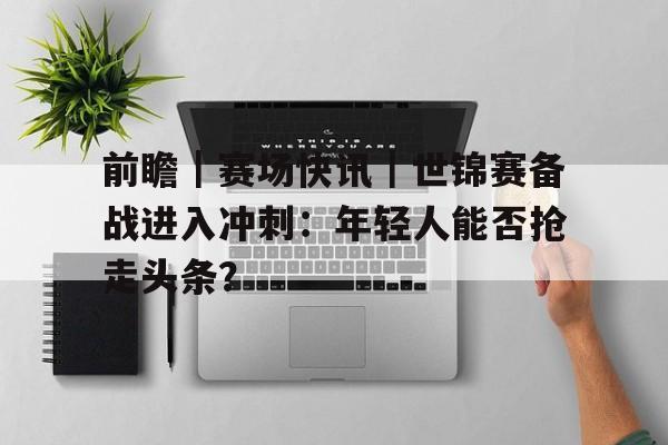 前瞻｜赛场快讯｜世锦赛备战进入冲刺：年轻人能否抢走头条？