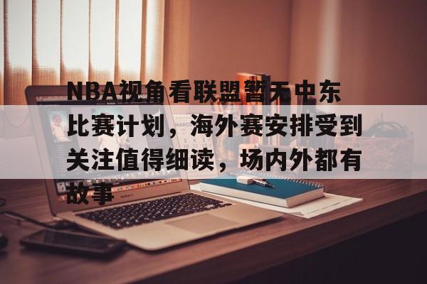NBA视角看联盟暂无中东比赛计划，海外赛安排受到关注值得细读，场内外都有故事