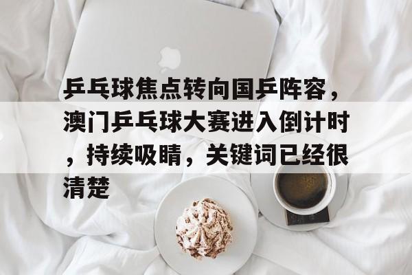 乒乓球焦点转向国乒阵容，澳门乒乓球大赛进入倒计时，持续吸睛，关键词已经很清楚