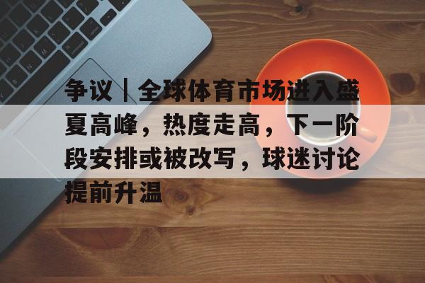 争议｜全球体育市场进入盛夏高峰，热度走高，下一阶段安排或被改写，球迷讨论提前升温