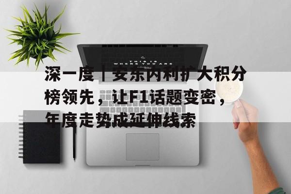 深一度｜安东内利扩大积分榜领先，让F1话题变密，年度走势成延伸线索