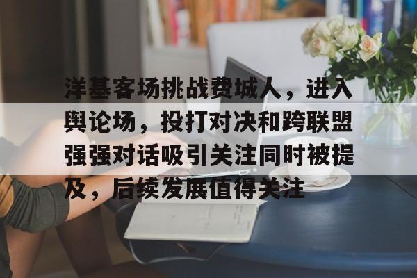 洋基客场挑战费城人，进入舆论场，投打对决和跨联盟强强对话吸引关注同时被提及，后续发展值得关注