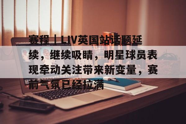 赛程｜LIV英国站话题延续，继续吸睛，明星球员表现牵动关注带来新变量，赛前气氛已经拉满