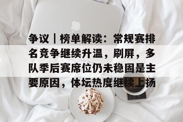 争议｜榜单解读：常规赛排名竞争继续升温，刷屏，多队季后赛席位仍未稳固是主要原因，体坛热度继续上扬