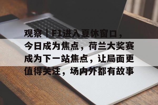 观察｜F1进入夏休窗口，今日成为焦点，荷兰大奖赛成为下一站焦点，让局面更值得关注，场内外都有故事