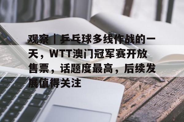 观察｜乒乓球多线作战的一天，WTT澳门冠军赛开放售票，话题度最高，后续发展值得关注