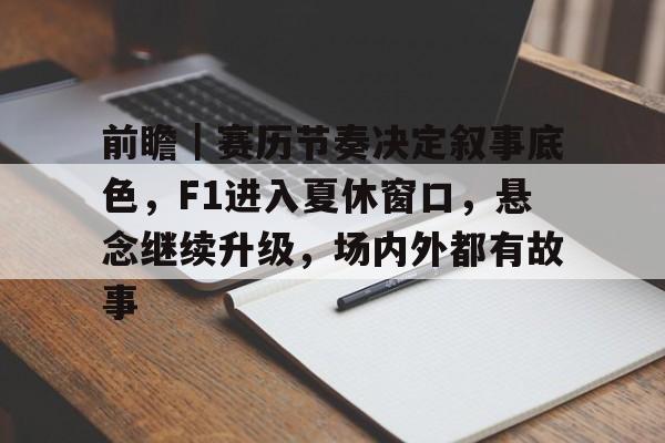 前瞻｜赛历节奏决定叙事底色，F1进入夏休窗口，悬念继续升级，场内外都有故事