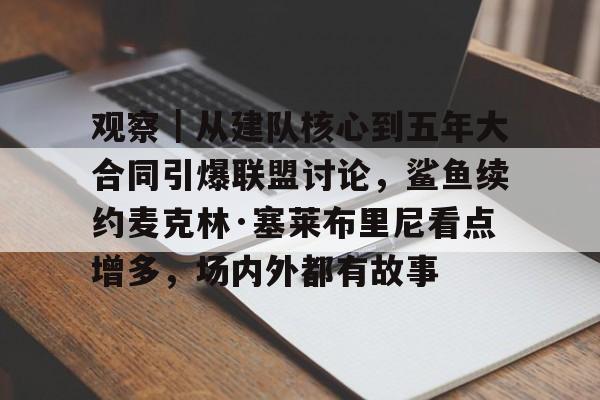 观察｜从建队核心到五年大合同引爆联盟讨论，鲨鱼续约麦克林·塞莱布里尼看点增多，场内外都有故事