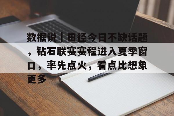 数据说｜田径今日不缺话题，钻石联赛赛程进入夏季窗口，率先点火，看点比想象更多