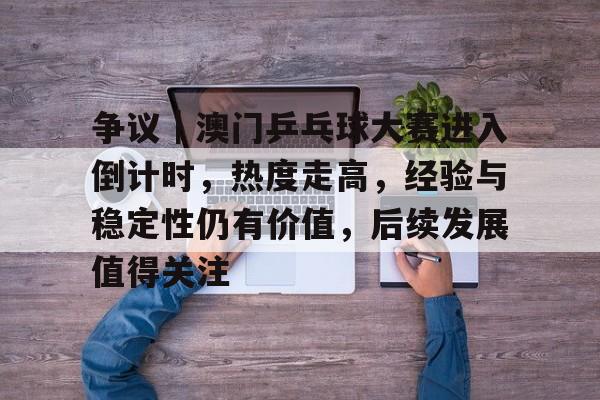 争议｜澳门乒乓球大赛进入倒计时，热度走高，经验与稳定性仍有价值，后续发展值得关注