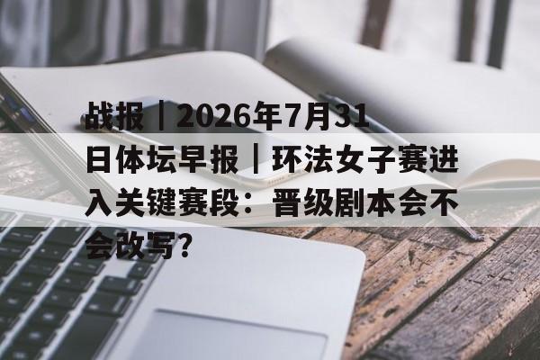 战报｜2026年7月31日体坛早报｜环法女子赛进入关键赛段：晋级剧本会不会改写？