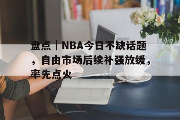 盘点｜NBA今日不缺话题，自由市场后续补强放缓，率先点火