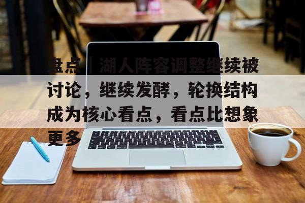 盘点｜湖人阵容调整继续被讨论，继续发酵，轮换结构成为核心看点，看点比想象更多