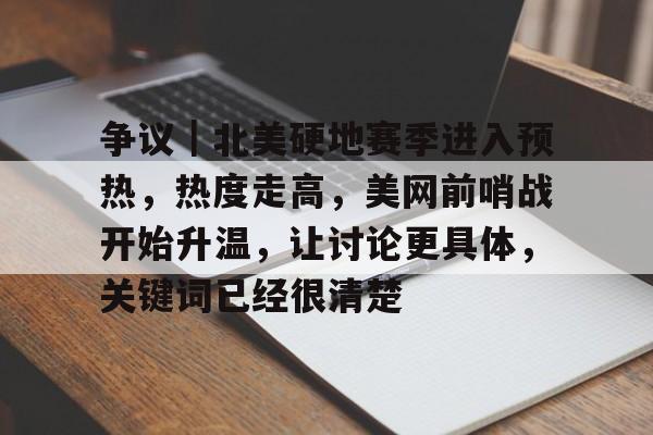 争议｜北美硬地赛季进入预热，热度走高，美网前哨战开始升温，让讨论更具体，关键词已经很清楚