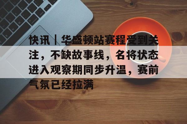 快讯｜华盛顿站赛程受到关注，不缺故事线，名将状态进入观察期同步升温，赛前气氛已经拉满