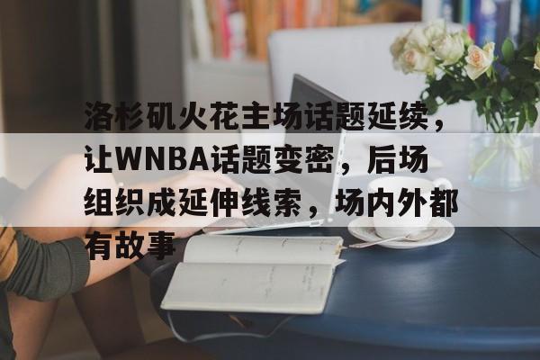 洛杉矶火花主场话题延续，让WNBA话题变密，后场组织成延伸线索，场内外都有故事
