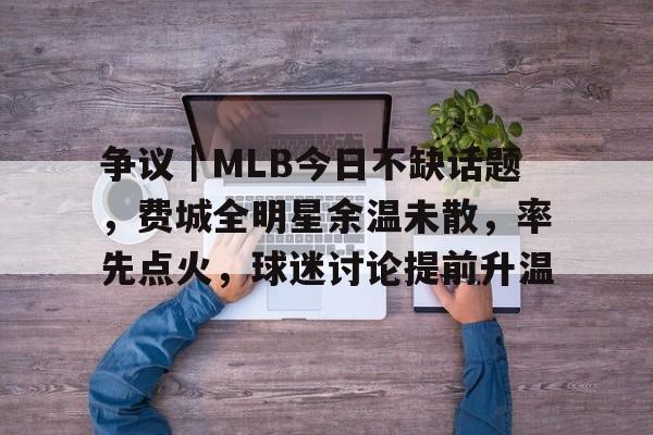 争议｜MLB今日不缺话题，费城全明星余温未散，率先点火，球迷讨论提前升温