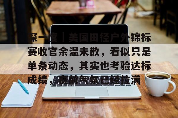 深一度｜美国田径户外锦标赛收官余温未散，看似只是单条动态，其实也考验达标成绩，赛前气氛已经拉满