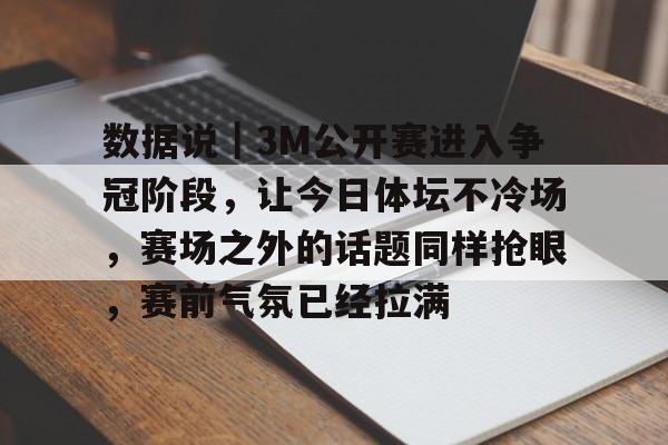 数据说｜3M公开赛进入争冠阶段，让今日体坛不冷场，赛场之外的话题同样抢眼，赛前气氛已经拉满