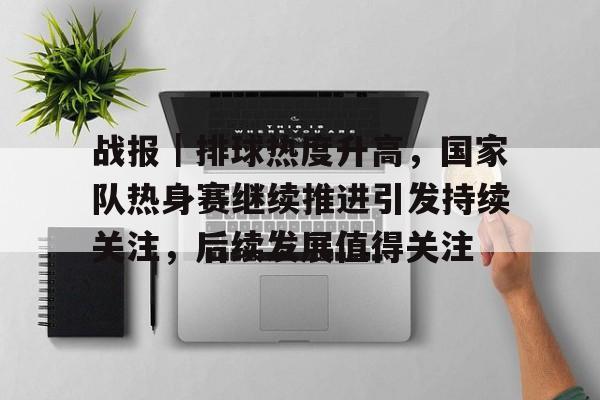 战报|排球热度升高,国家队热身赛继续推进引发持续关注,后续发展值得关注 战报|排球热度升高,国家队热身赛继续推进引发持续关注,后续发展值得关注