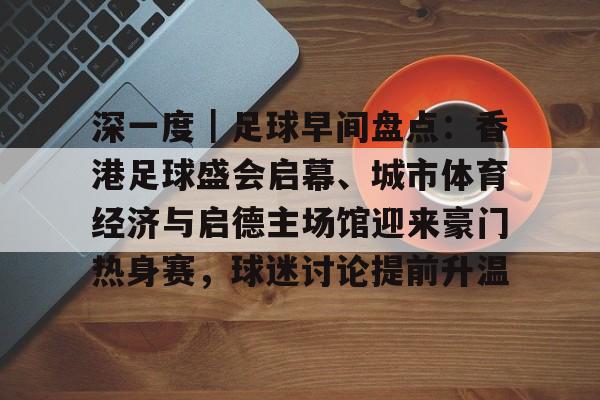 深一度｜足球早间盘点：香港足球盛会启幕、城市体育经济与启德主场馆迎来豪门热身赛，球迷讨论提前升温