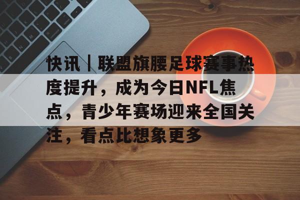 快讯｜联盟旗腰足球赛事热度提升，成为今日NFL焦点，青少年赛场迎来全国关注，看点比想象更多