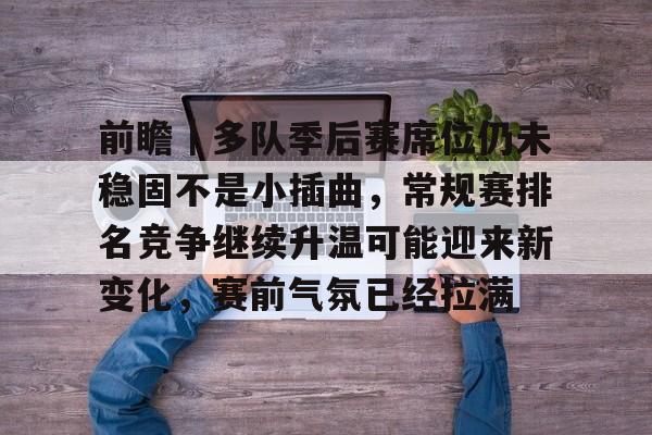 前瞻｜多队季后赛席位仍未稳固不是小插曲，常规赛排名竞争继续升温可能迎来新变化，赛前气氛已经拉满