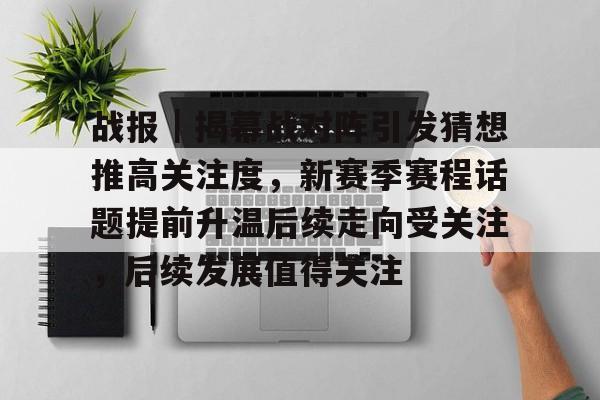 战报｜揭幕战对阵引发猜想推高关注度，新赛季赛程话题提前升温后续走向受关注，后续发展值得关注