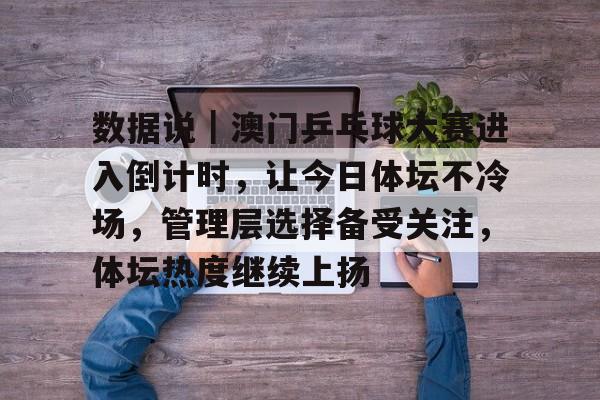 数据说｜澳门乒乓球大赛进入倒计时，让今日体坛不冷场，管理层选择备受关注，体坛热度继续上扬