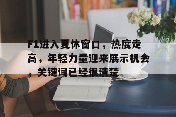 F1进入夏休窗口，热度走高，年轻力量迎来展示机会，关键词已经很清楚