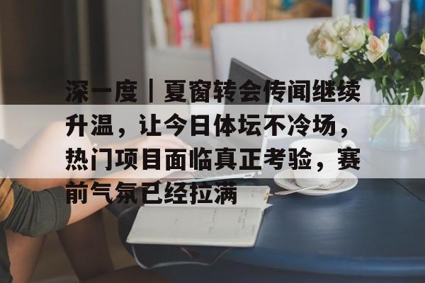 深一度｜夏窗转会传闻继续升温，让今日体坛不冷场，热门项目面临真正考验，赛前气氛已经拉满