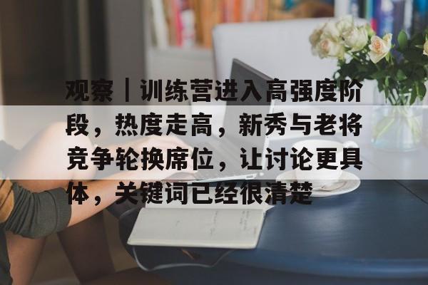 观察｜训练营进入高强度阶段，热度走高，新秀与老将竞争轮换席位，让讨论更具体，关键词已经很清楚