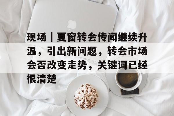 现场｜夏窗转会传闻继续升温，引出新问题，转会市场会否改变走势，关键词已经很清楚