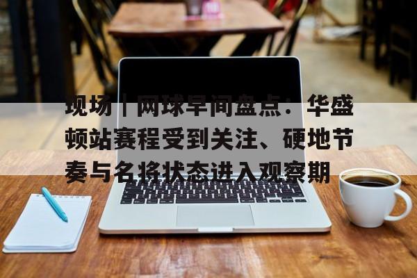 现场｜网球早间盘点：华盛顿站赛程受到关注、硬地节奏与名将状态进入观察期