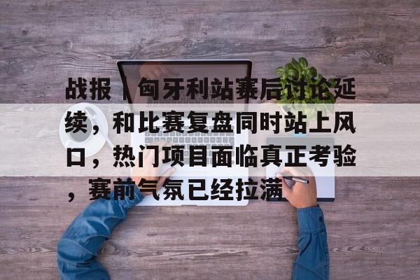 战报｜匈牙利站赛后讨论延续，和比赛复盘同时站上风口，热门项目面临真正考验，赛前气氛已经拉满
