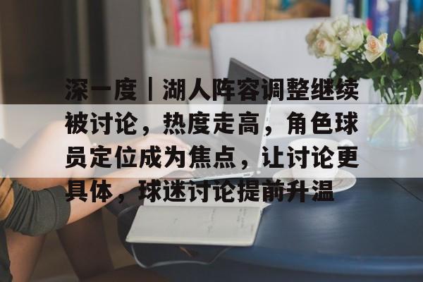 深一度｜湖人阵容调整继续被讨论，热度走高，角色球员定位成为焦点，让讨论更具体，球迷讨论提前升温