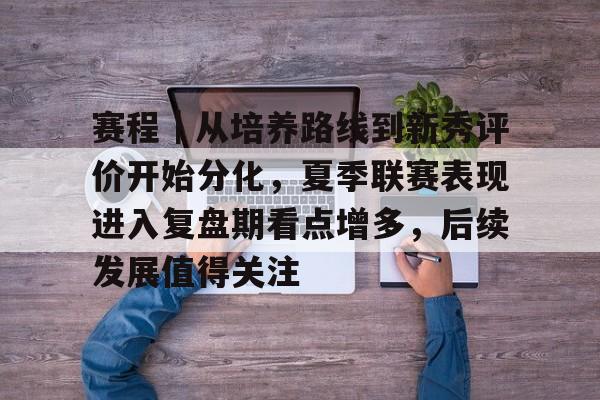 赛程｜从培养路线到新秀评价开始分化，夏季联赛表现进入复盘期看点增多，后续发展值得关注