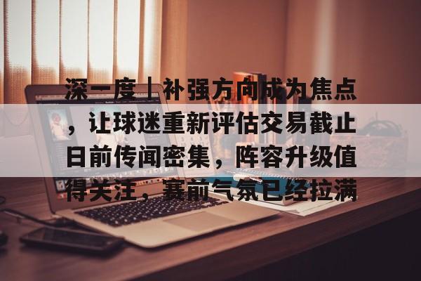 深一度｜补强方向成为焦点，让球迷重新评估交易截止日前传闻密集，阵容升级值得关注，赛前气氛已经拉满