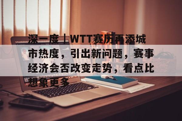 深一度｜WTT赛历再添城市热度，引出新问题，赛事经济会否改变走势，看点比想象更多