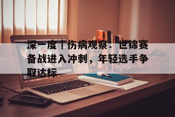 深一度｜伤病观察：世锦赛备战进入冲刺，年轻选手争取达标