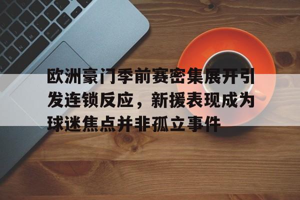 欧洲豪门季前赛密集展开引发连锁反应，新援表现成为球迷焦点并非孤立事件